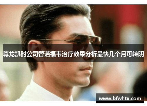 尊龙凯时公司替诺福韦治疗效果分析最快几个月可转阴