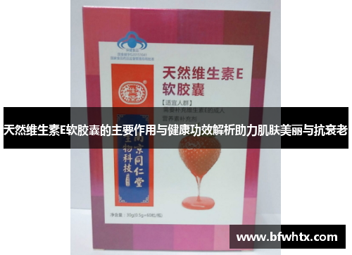 天然维生素E软胶囊的主要作用与健康功效解析助力肌肤美丽与抗衰老