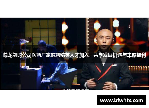 尊龙凯时公司医药厂家诚聘精英人才加入，共享发展机遇与丰厚福利