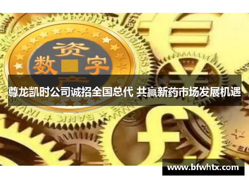 尊龙凯时公司诚招全国总代 共赢新药市场发展机遇