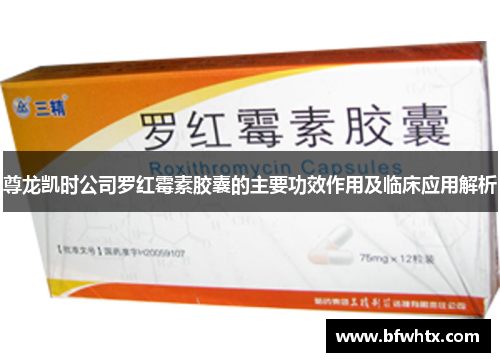 尊龙凯时公司罗红霉素胶囊的主要功效作用及临床应用解析