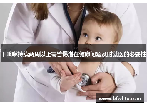 干咳嗽持续两周以上需警惕潜在健康问题及时就医的必要性