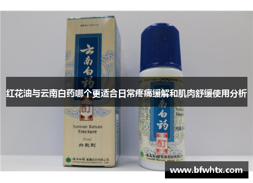 红花油与云南白药哪个更适合日常疼痛缓解和肌肉舒缓使用分析